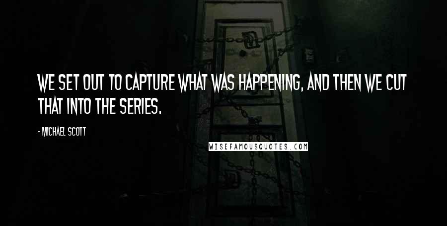 Michael Scott Quotes: We set out to capture what was happening, and then we cut that into the series.