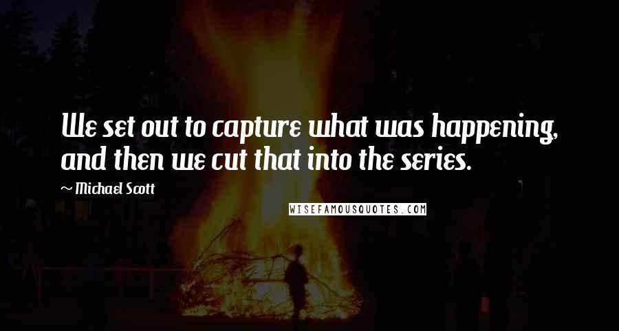 Michael Scott Quotes: We set out to capture what was happening, and then we cut that into the series.