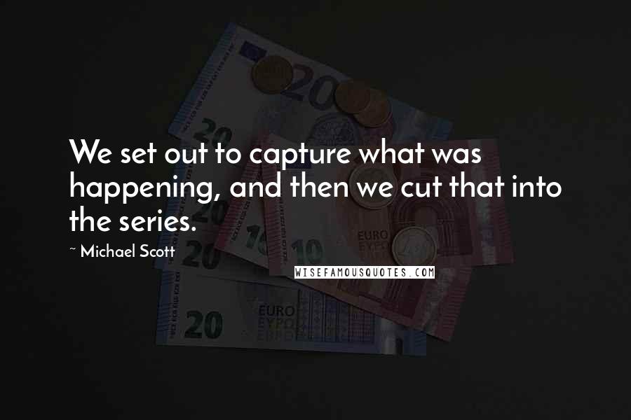 Michael Scott Quotes: We set out to capture what was happening, and then we cut that into the series.