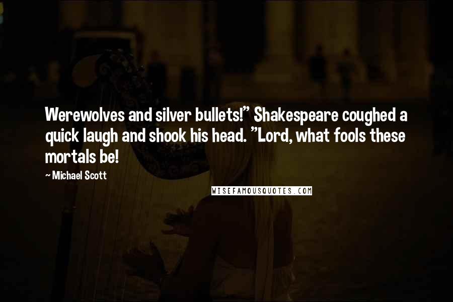 Michael Scott Quotes: Werewolves and silver bullets!" Shakespeare coughed a quick laugh and shook his head. "Lord, what fools these mortals be!