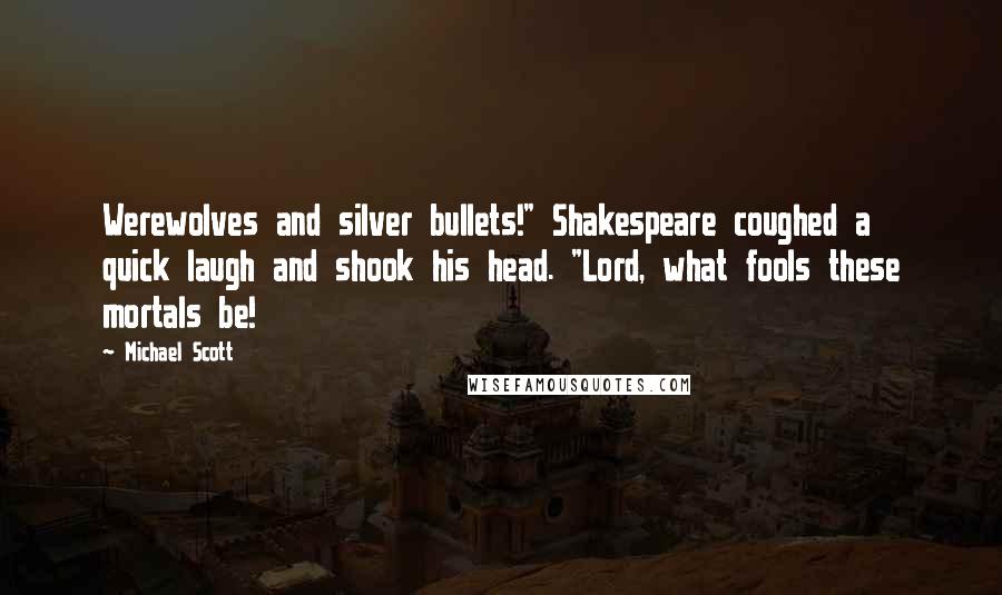 Michael Scott Quotes: Werewolves and silver bullets!" Shakespeare coughed a quick laugh and shook his head. "Lord, what fools these mortals be!