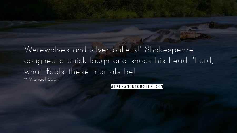 Michael Scott Quotes: Werewolves and silver bullets!" Shakespeare coughed a quick laugh and shook his head. "Lord, what fools these mortals be!