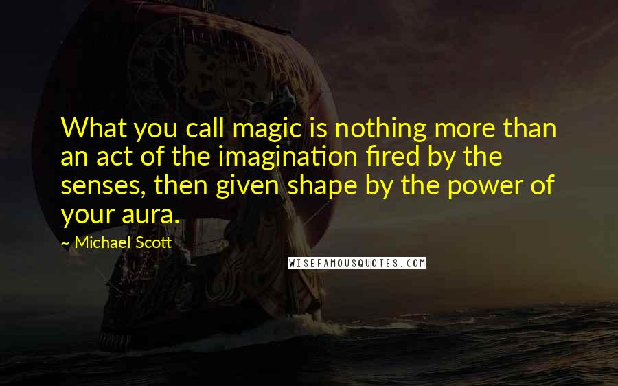 Michael Scott Quotes: What you call magic is nothing more than an act of the imagination fired by the senses, then given shape by the power of your aura.