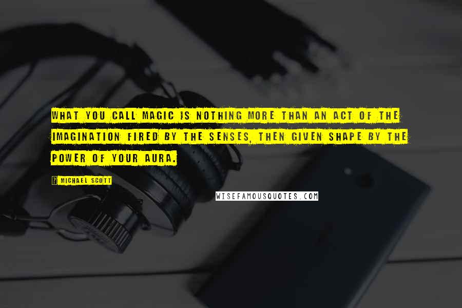 Michael Scott Quotes: What you call magic is nothing more than an act of the imagination fired by the senses, then given shape by the power of your aura.