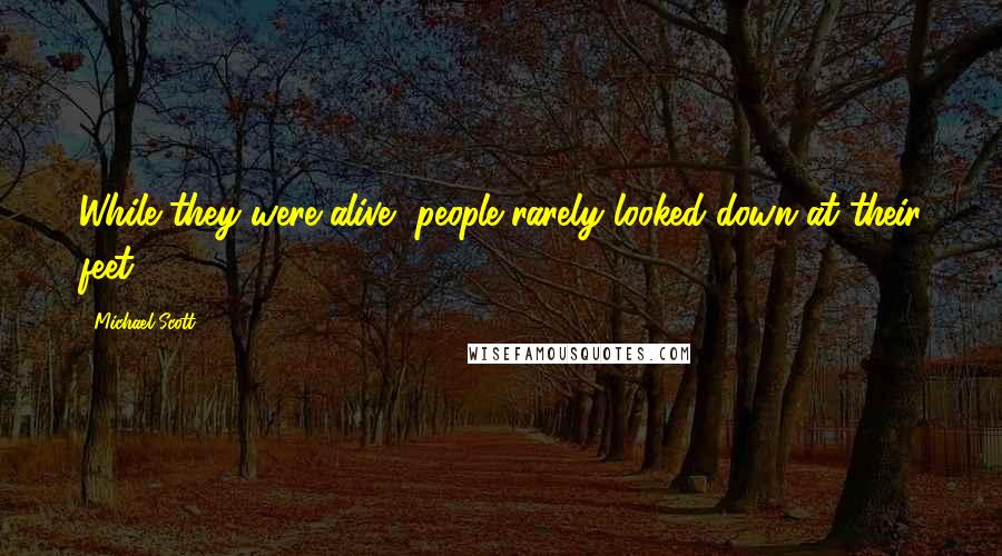 Michael Scott Quotes: While they were alive, people rarely looked down at their feet.