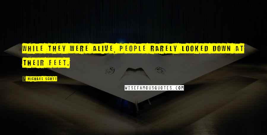 Michael Scott Quotes: While they were alive, people rarely looked down at their feet.