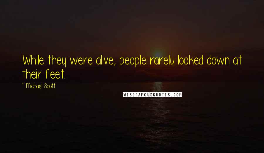 Michael Scott Quotes: While they were alive, people rarely looked down at their feet.