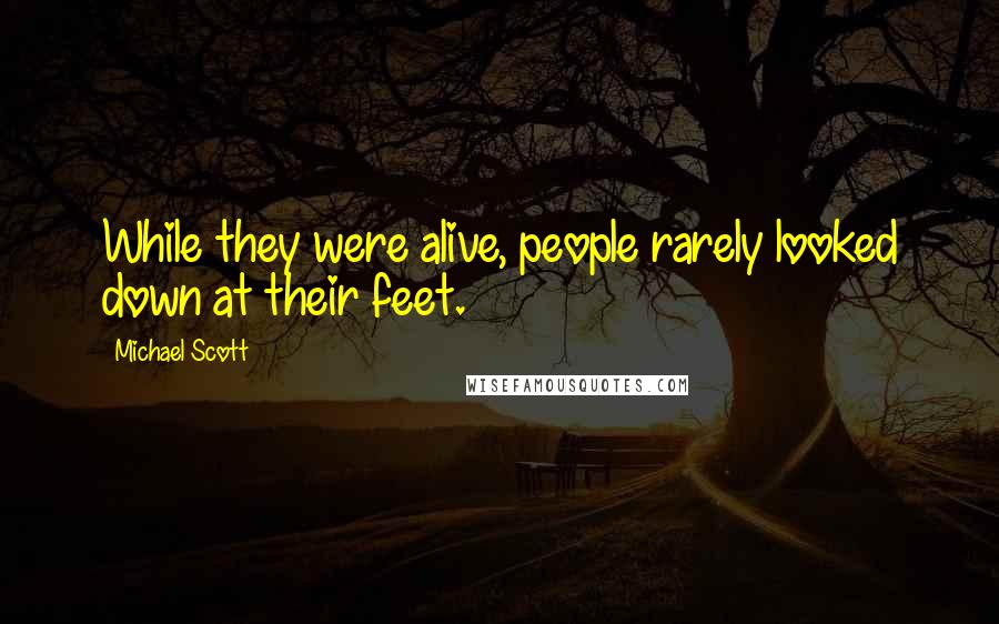 Michael Scott Quotes: While they were alive, people rarely looked down at their feet.