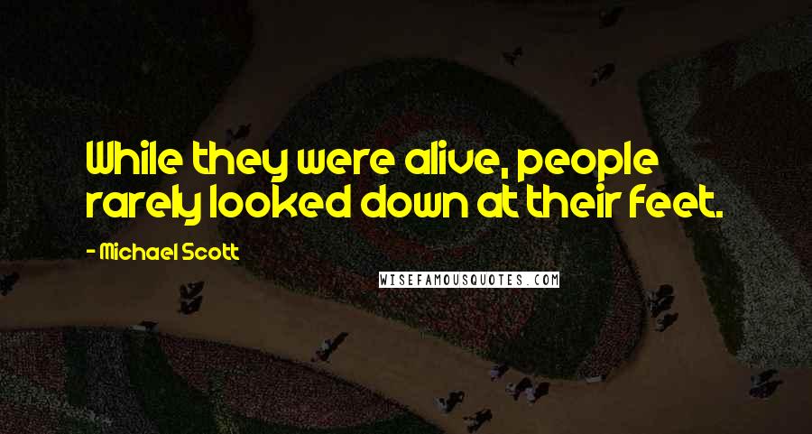 Michael Scott Quotes: While they were alive, people rarely looked down at their feet.