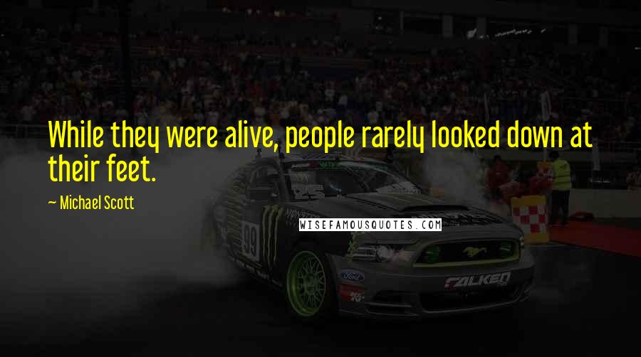 Michael Scott Quotes: While they were alive, people rarely looked down at their feet.