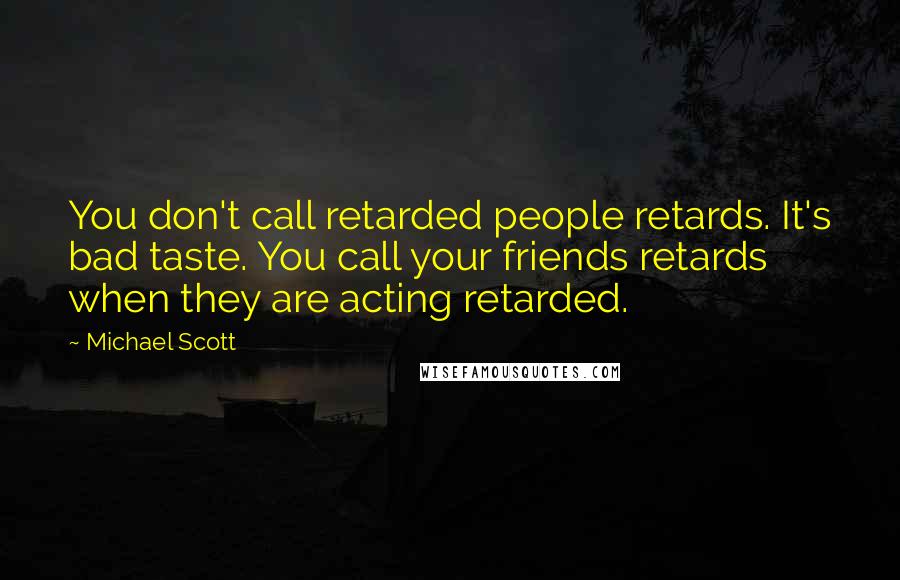 Michael Scott Quotes: You don't call retarded people retards. It's bad taste. You call your friends retards when they are acting retarded.