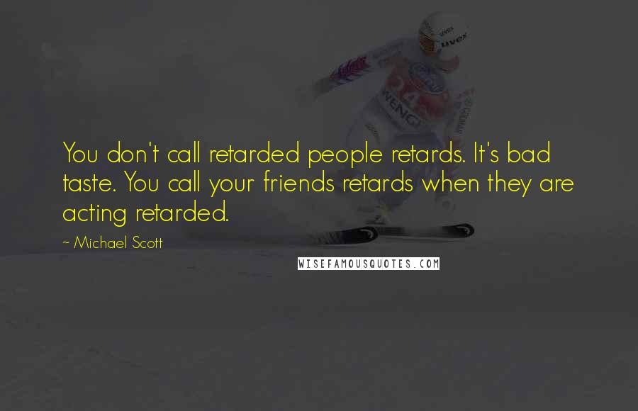 Michael Scott Quotes: You don't call retarded people retards. It's bad taste. You call your friends retards when they are acting retarded.