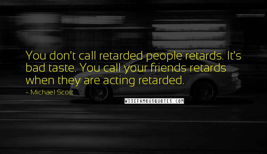 Michael Scott Quotes: You don't call retarded people retards. It's bad taste. You call your friends retards when they are acting retarded.