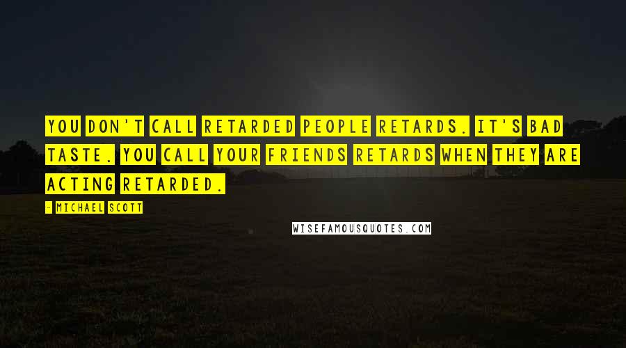 Michael Scott Quotes: You don't call retarded people retards. It's bad taste. You call your friends retards when they are acting retarded.