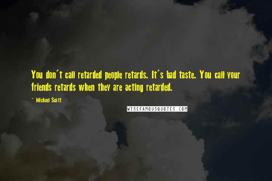 Michael Scott Quotes: You don't call retarded people retards. It's bad taste. You call your friends retards when they are acting retarded.