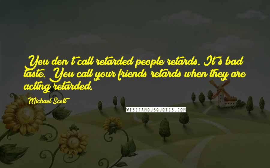 Michael Scott Quotes: You don't call retarded people retards. It's bad taste. You call your friends retards when they are acting retarded.