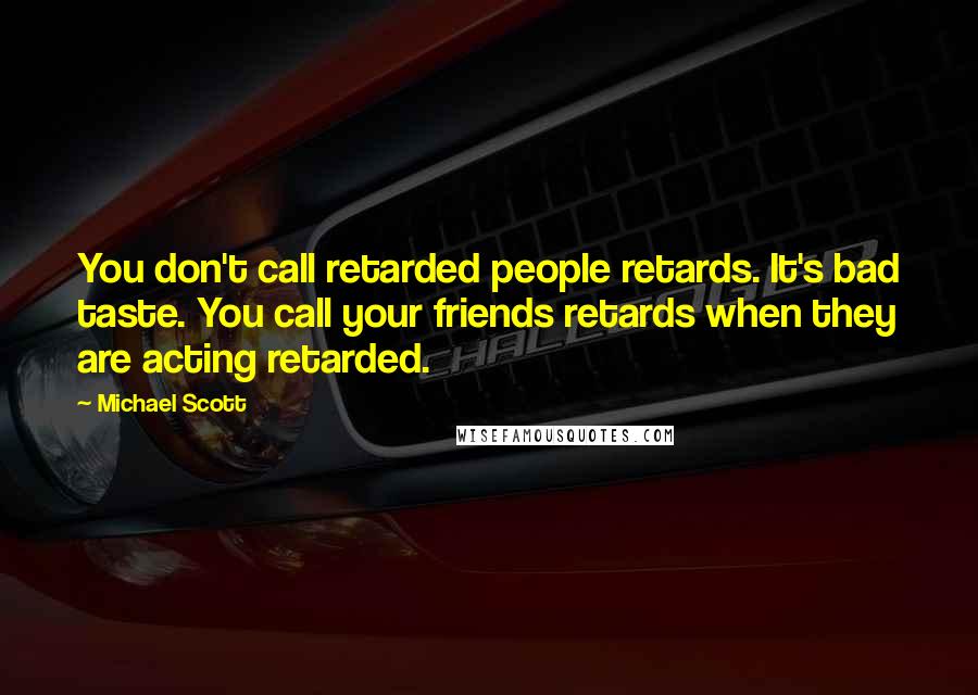 Michael Scott Quotes: You don't call retarded people retards. It's bad taste. You call your friends retards when they are acting retarded.