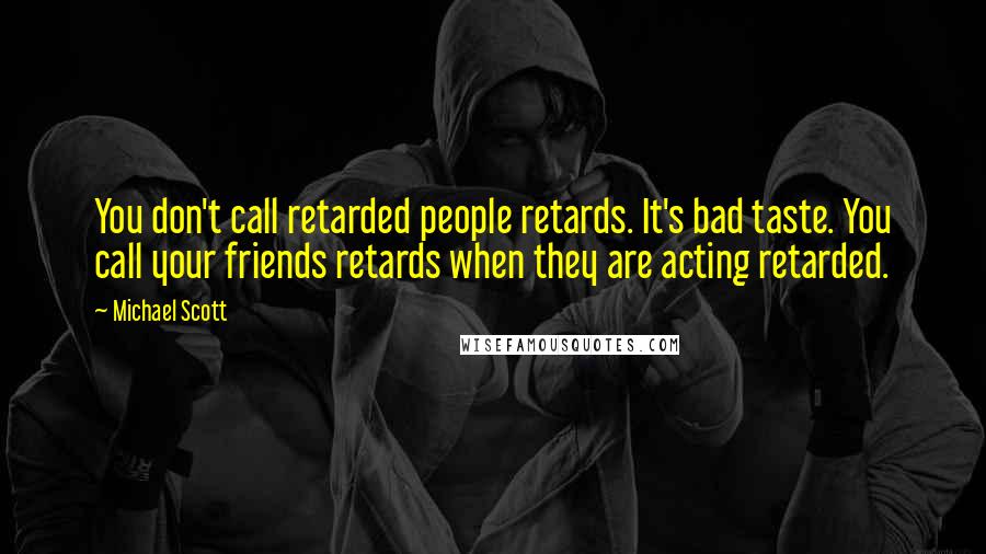 Michael Scott Quotes: You don't call retarded people retards. It's bad taste. You call your friends retards when they are acting retarded.
