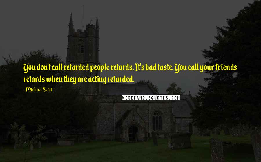 Michael Scott Quotes: You don't call retarded people retards. It's bad taste. You call your friends retards when they are acting retarded.