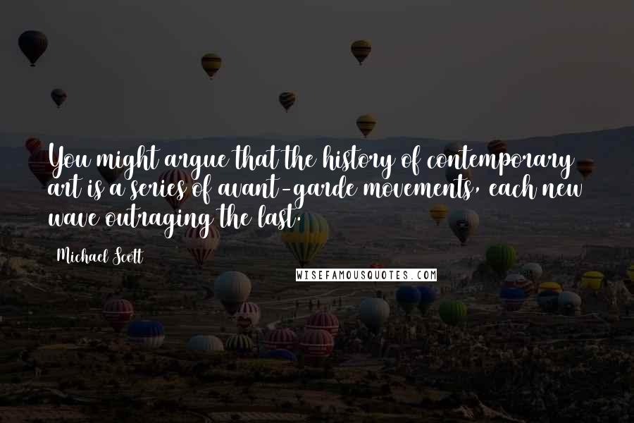 Michael Scott Quotes: You might argue that the history of contemporary art is a series of avant-garde movements, each new wave outraging the last.