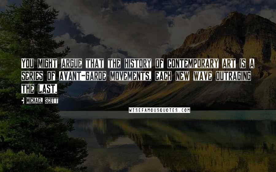 Michael Scott Quotes: You might argue that the history of contemporary art is a series of avant-garde movements, each new wave outraging the last.