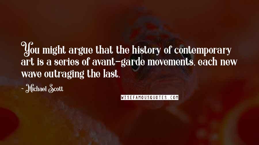 Michael Scott Quotes: You might argue that the history of contemporary art is a series of avant-garde movements, each new wave outraging the last.