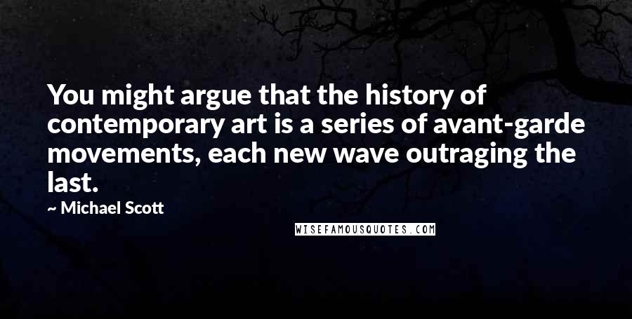 Michael Scott Quotes: You might argue that the history of contemporary art is a series of avant-garde movements, each new wave outraging the last.