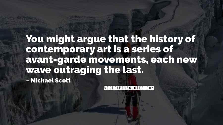 Michael Scott Quotes: You might argue that the history of contemporary art is a series of avant-garde movements, each new wave outraging the last.