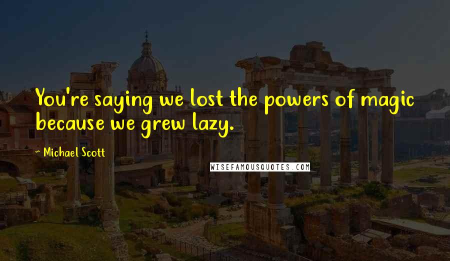 Michael Scott Quotes: You're saying we lost the powers of magic because we grew lazy.