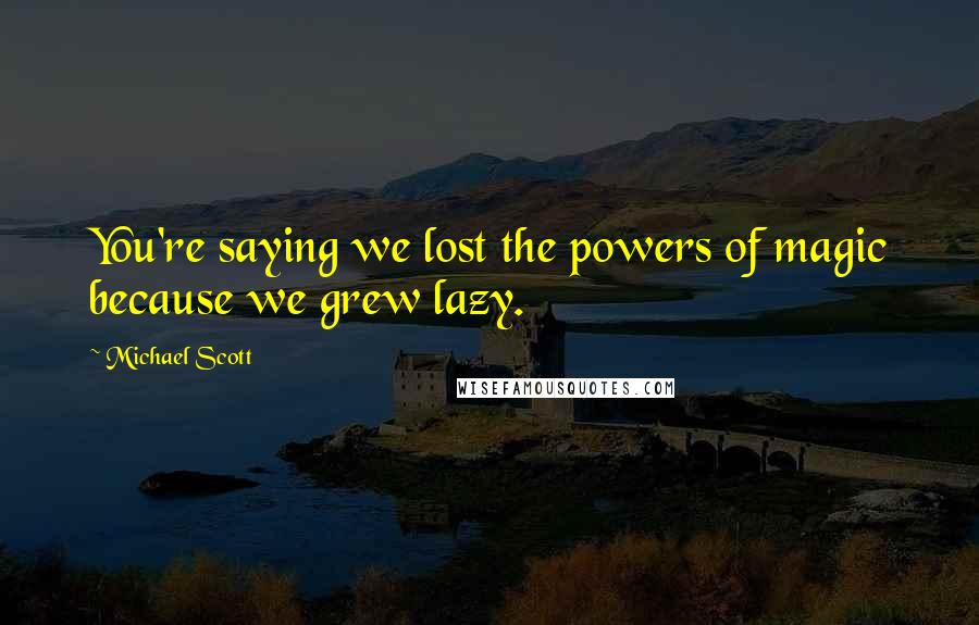 Michael Scott Quotes: You're saying we lost the powers of magic because we grew lazy.