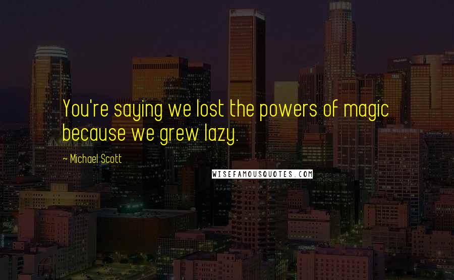 Michael Scott Quotes: You're saying we lost the powers of magic because we grew lazy.