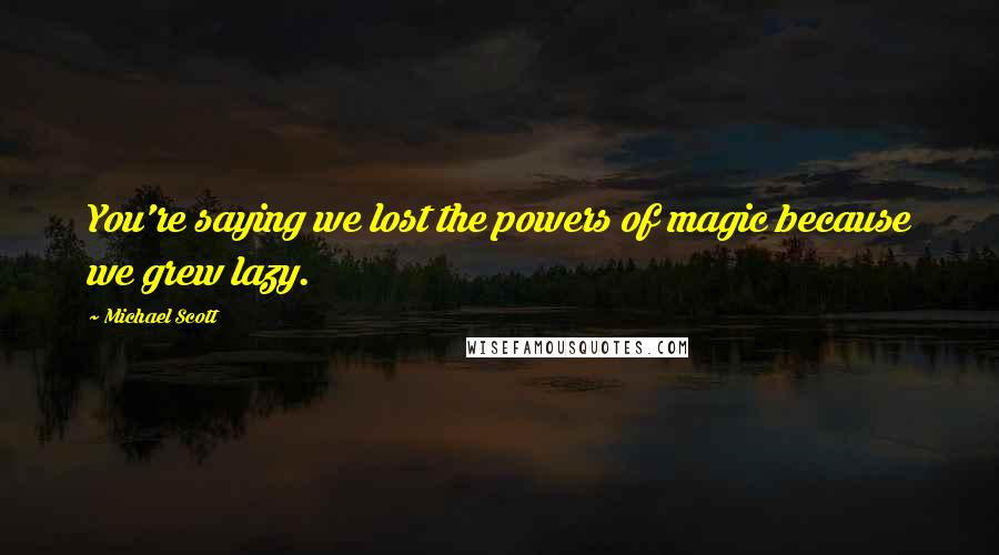 Michael Scott Quotes: You're saying we lost the powers of magic because we grew lazy.