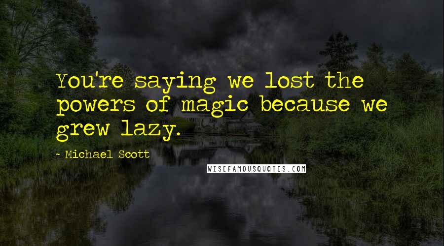 Michael Scott Quotes: You're saying we lost the powers of magic because we grew lazy.