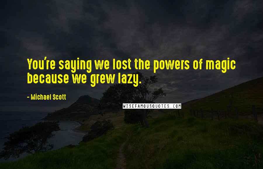 Michael Scott Quotes: You're saying we lost the powers of magic because we grew lazy.