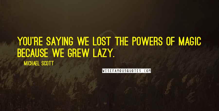 Michael Scott Quotes: You're saying we lost the powers of magic because we grew lazy.