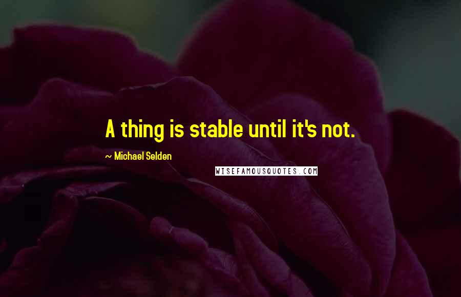 Michael Selden Quotes: A thing is stable until it's not.