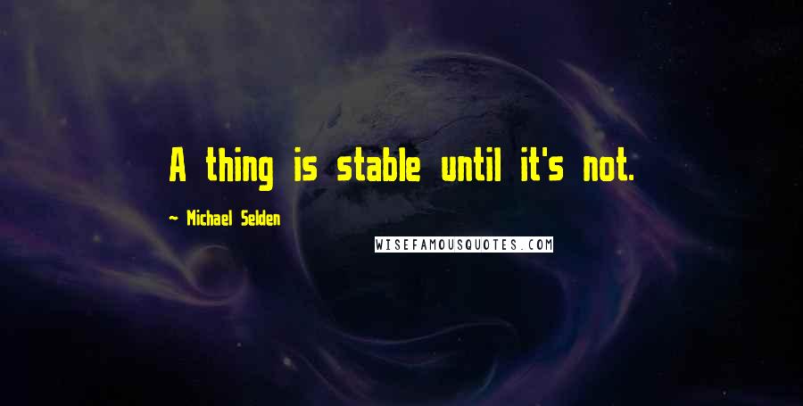 Michael Selden Quotes: A thing is stable until it's not.