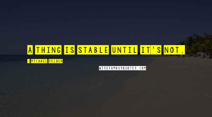 Michael Selden Quotes: A thing is stable until it's not.