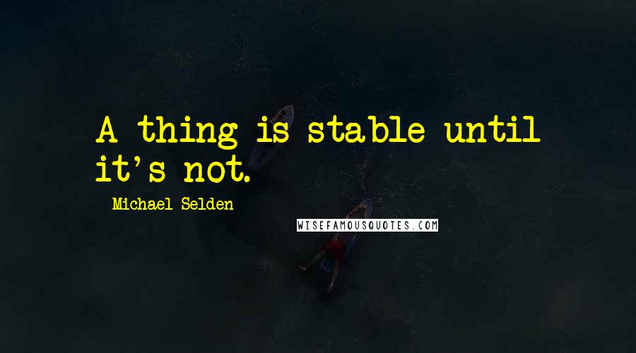 Michael Selden Quotes: A thing is stable until it's not.