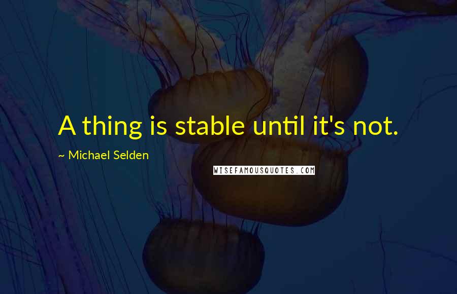 Michael Selden Quotes: A thing is stable until it's not.