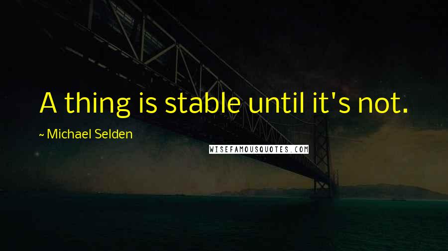 Michael Selden Quotes: A thing is stable until it's not.