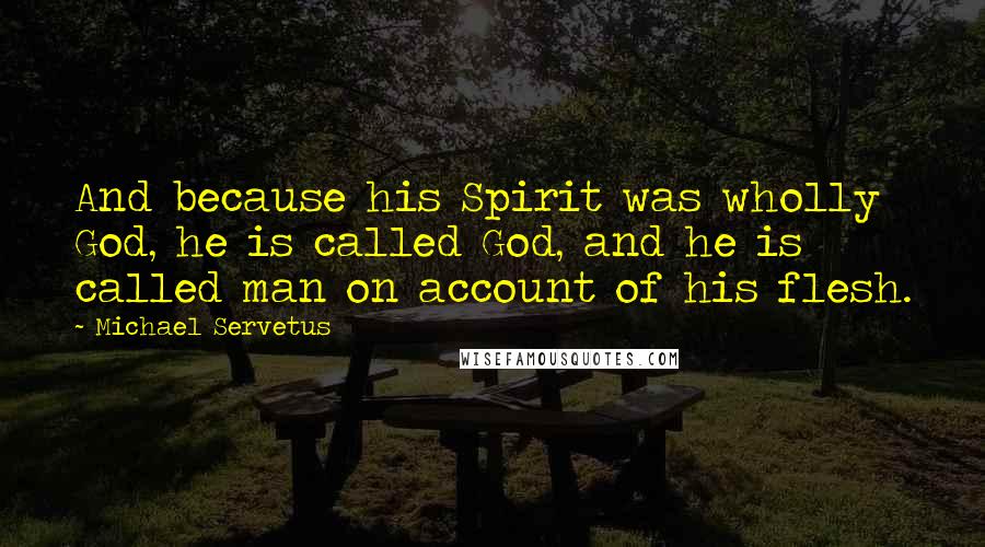 Michael Servetus Quotes: And because his Spirit was wholly God, he is called God, and he is called man on account of his flesh.