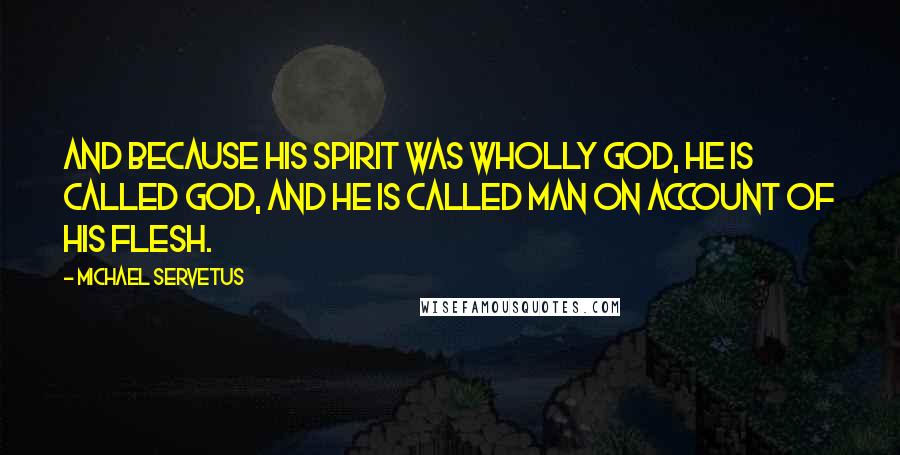 Michael Servetus Quotes: And because his Spirit was wholly God, he is called God, and he is called man on account of his flesh.
