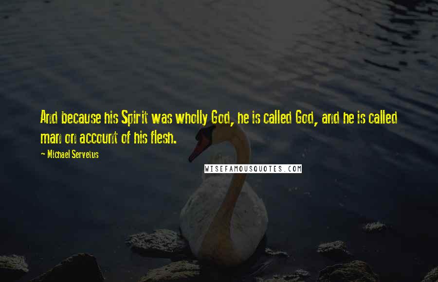 Michael Servetus Quotes: And because his Spirit was wholly God, he is called God, and he is called man on account of his flesh.