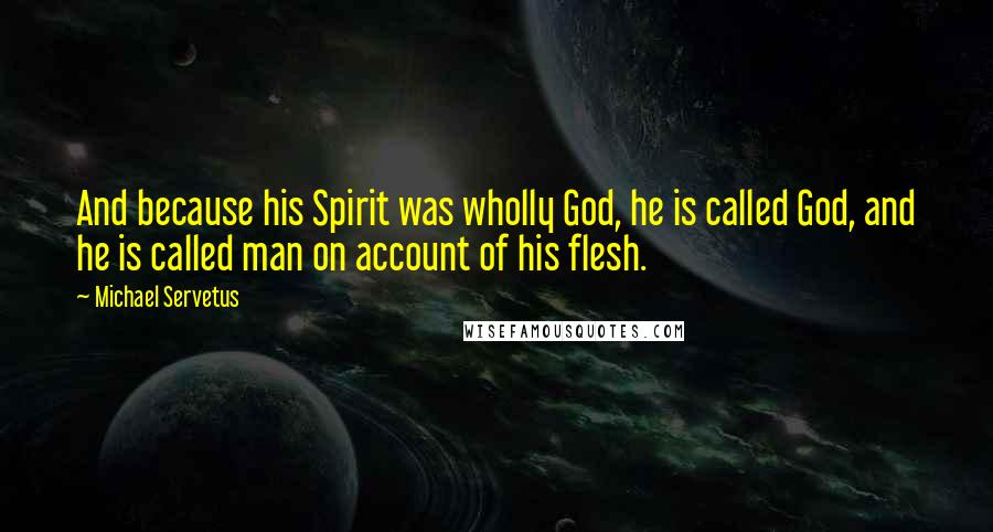 Michael Servetus Quotes: And because his Spirit was wholly God, he is called God, and he is called man on account of his flesh.