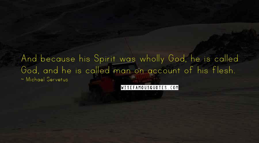 Michael Servetus Quotes: And because his Spirit was wholly God, he is called God, and he is called man on account of his flesh.