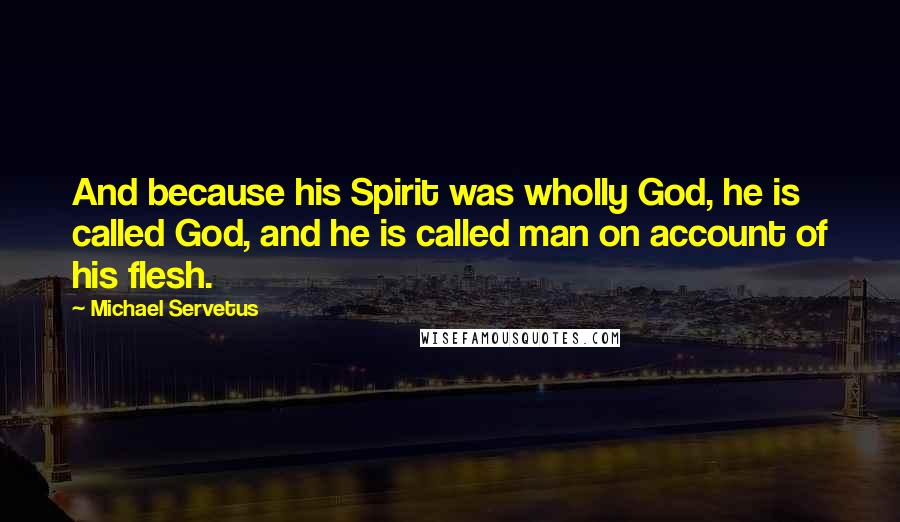 Michael Servetus Quotes: And because his Spirit was wholly God, he is called God, and he is called man on account of his flesh.
