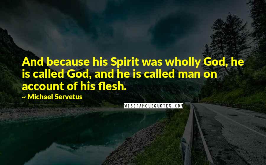 Michael Servetus Quotes: And because his Spirit was wholly God, he is called God, and he is called man on account of his flesh.