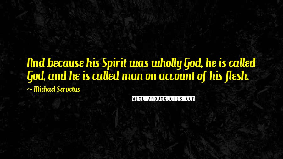 Michael Servetus Quotes: And because his Spirit was wholly God, he is called God, and he is called man on account of his flesh.