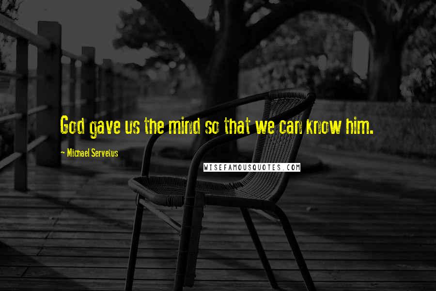 Michael Servetus Quotes: God gave us the mind so that we can know him.